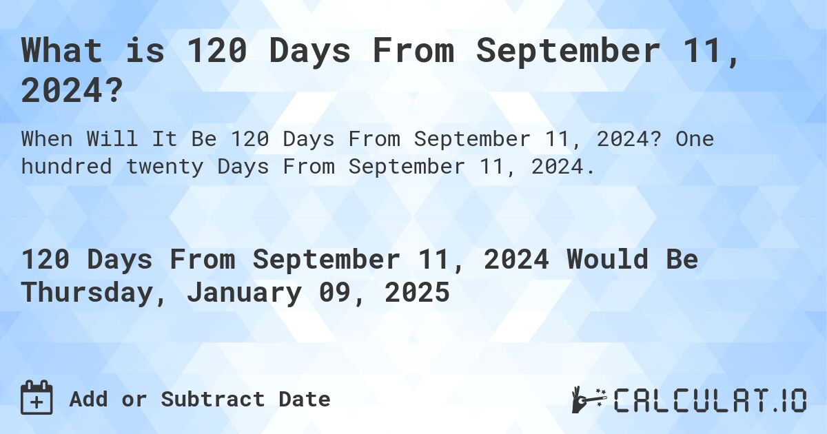 What is 120 Days From September 11, 2024?. One hundred twenty Days From September 11, 2024.
