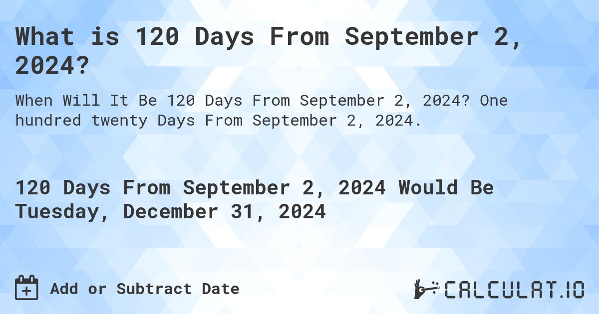 What is 120 Days From September 2, 2024?. One hundred twenty Days From September 2, 2024.