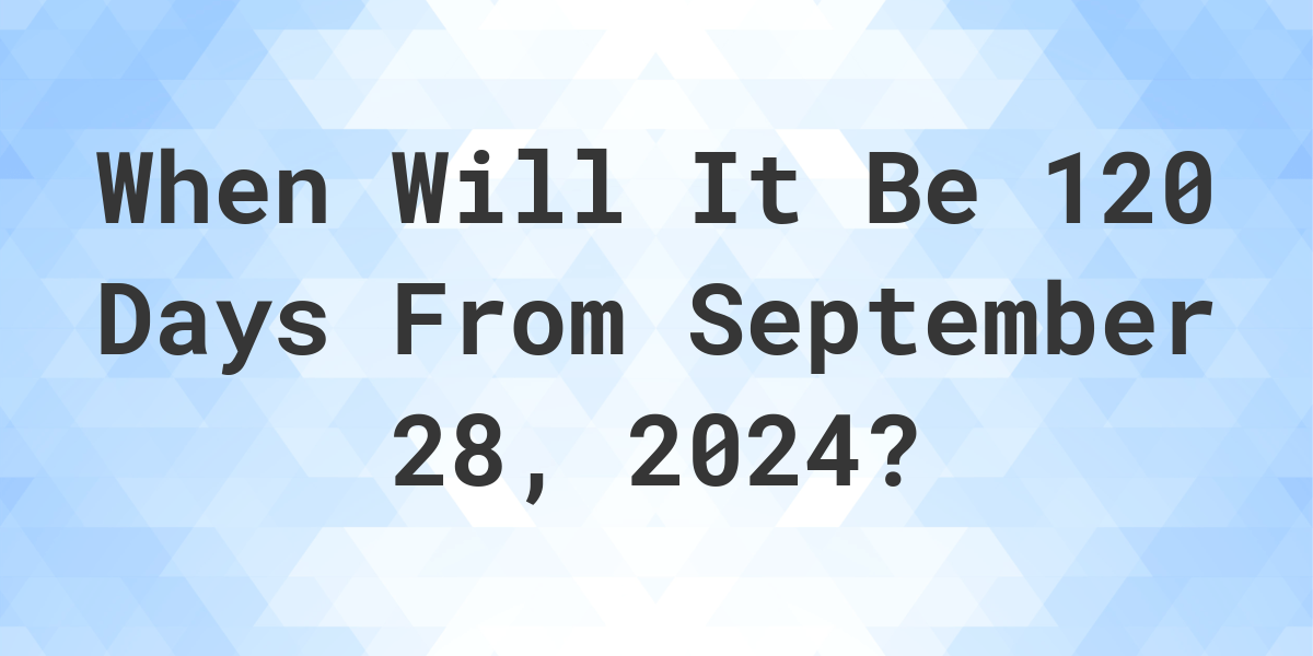 what-is-120-days-from-september-28-2024-calculatio