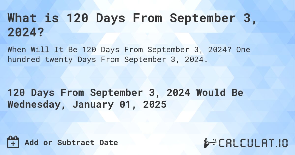 What is 120 Days From September 3, 2024?. One hundred twenty Days From September 3, 2024.