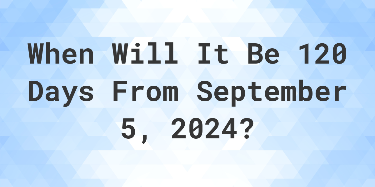 what-is-120-days-from-september-5-2023-calculatio