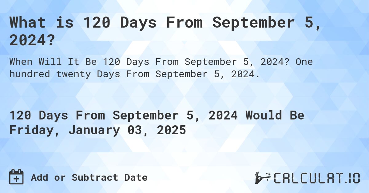 What is 120 Days From September 5, 2024?. One hundred twenty Days From September 5, 2024.
