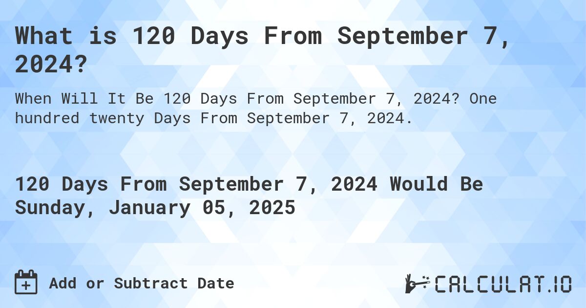 What is 120 Days From September 7, 2024?. One hundred twenty Days From September 7, 2024.