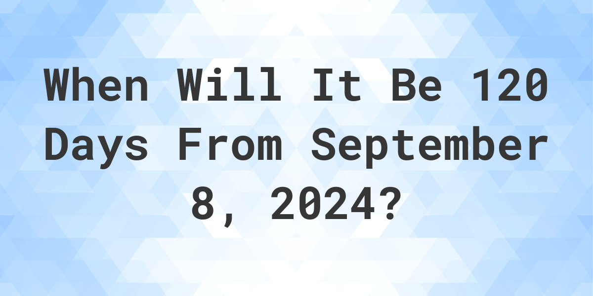 what-is-120-days-from-september-8-2023-calculatio