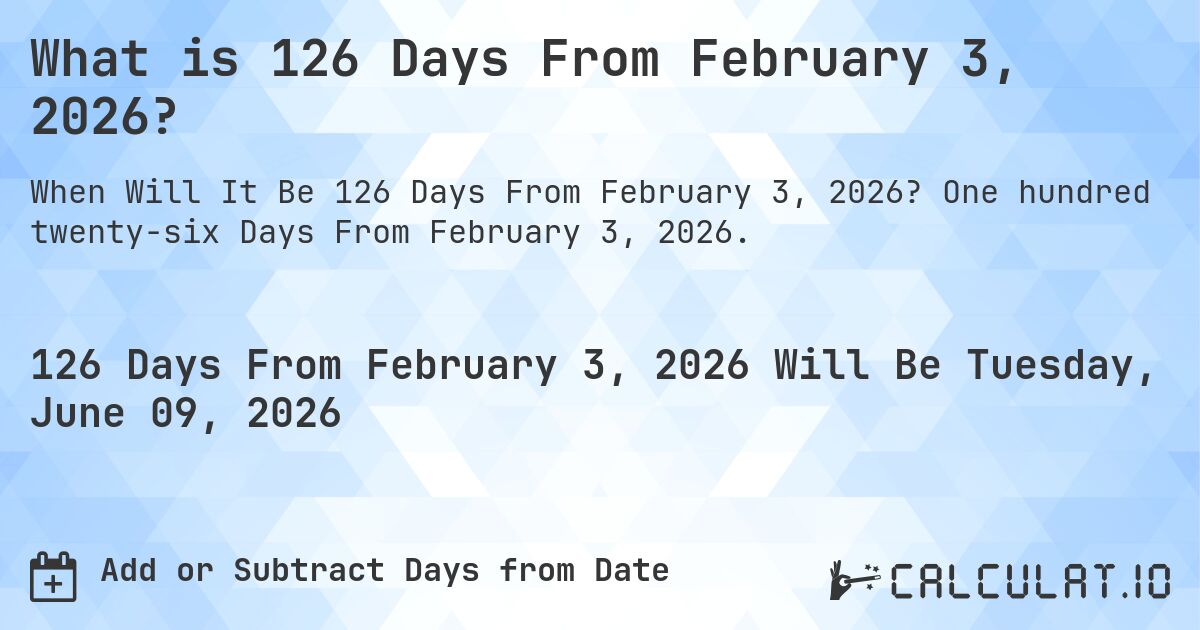 What is 126 Days From February 3, 2026?. One hundred twenty-six Days From February 3, 2026.