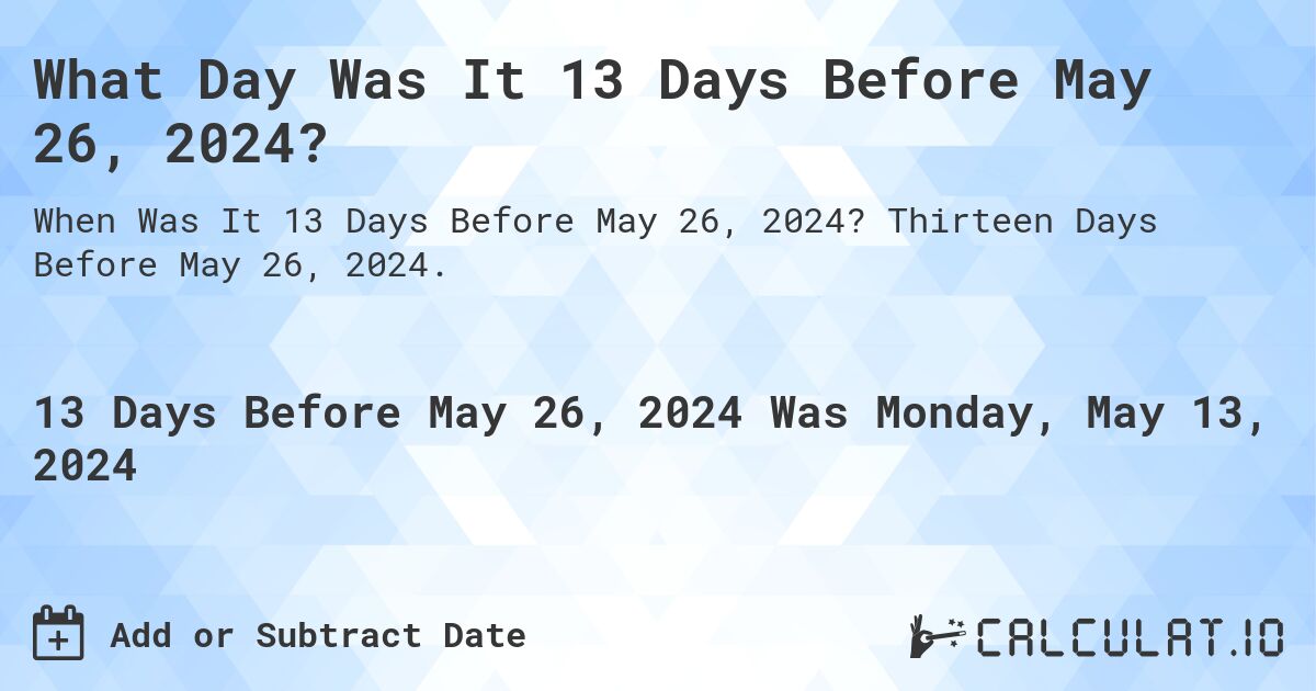 What is 13 Days Before May 26, 2024?. Thirteen Days Before May 26, 2024.