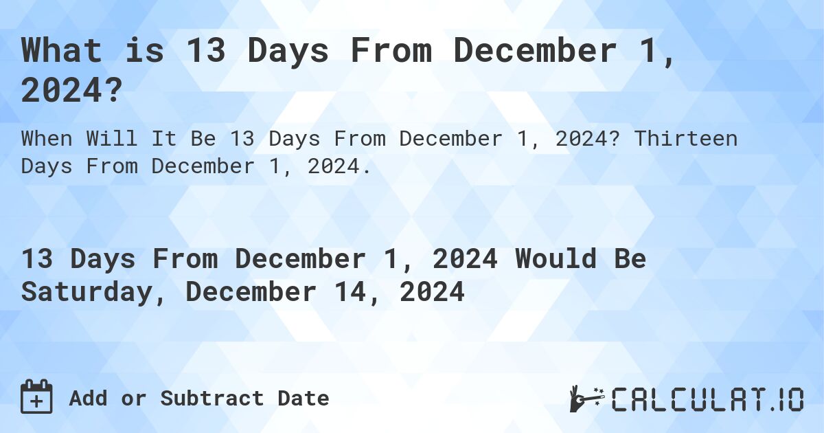 What is 13 Days From December 1, 2024?. Thirteen Days From December 1, 2024.