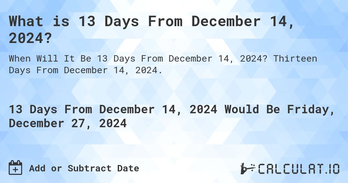 What is 13 Days From December 14, 2024?. Thirteen Days From December 14, 2024.