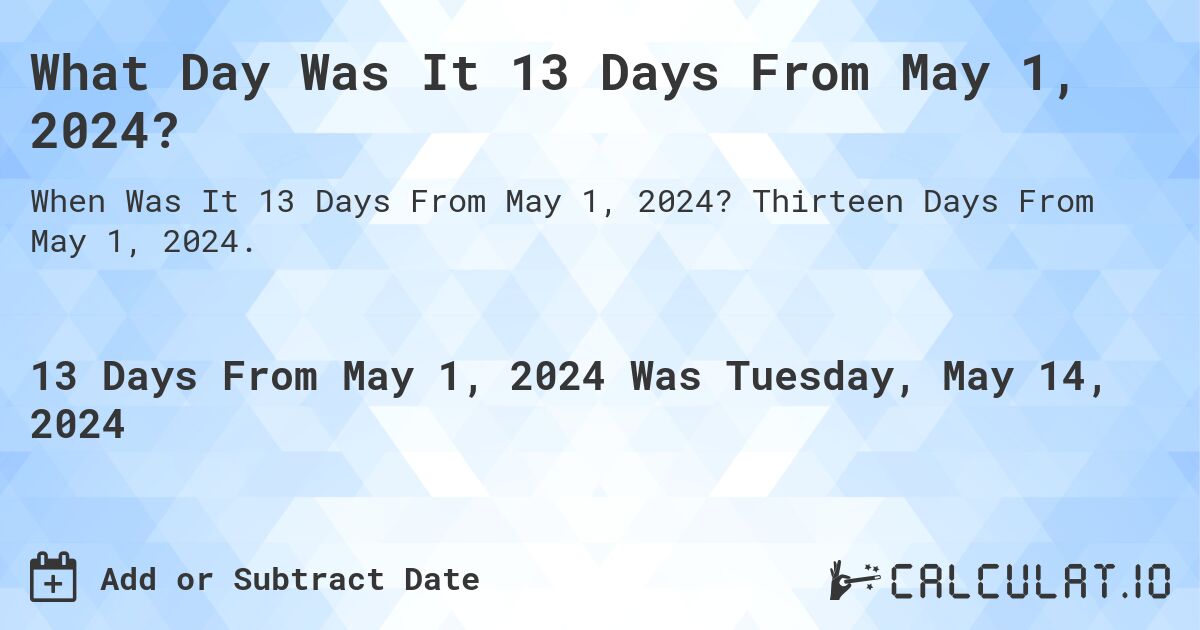 What Day Was It 13 Days From May 1, 2024?. Thirteen Days From May 1, 2024.