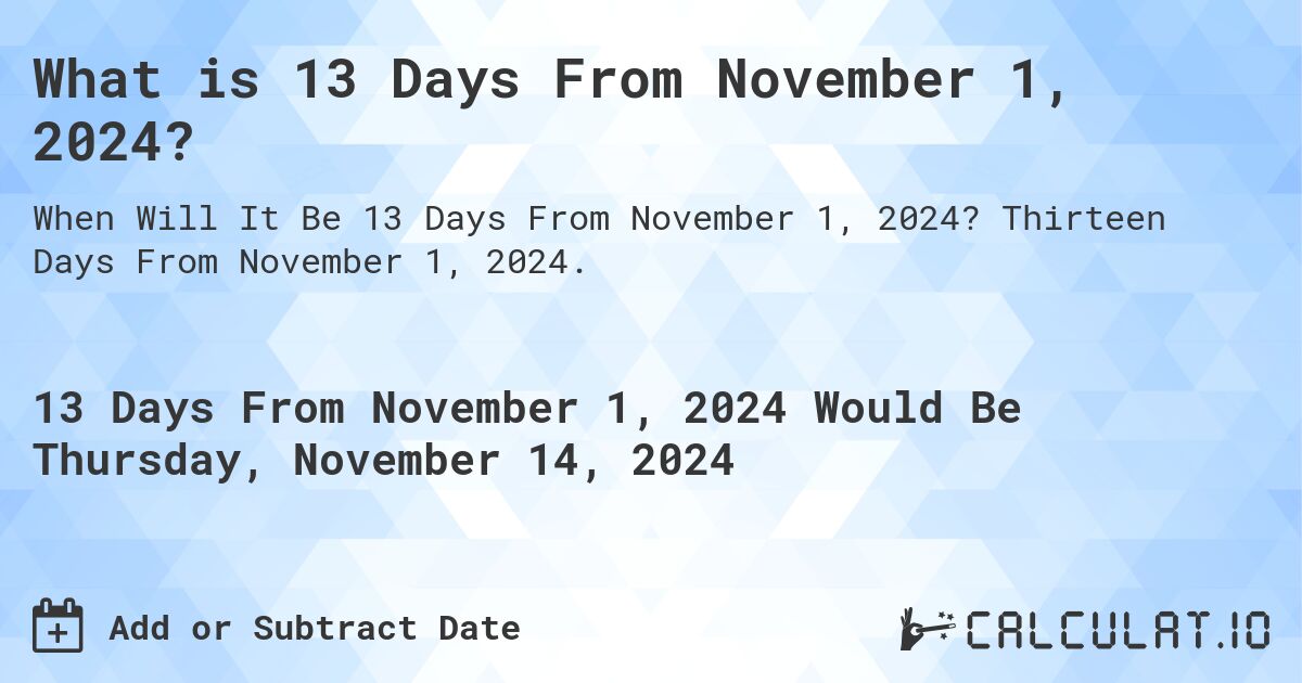 What is 13 Days From November 1, 2024?. Thirteen Days From November 1, 2024.