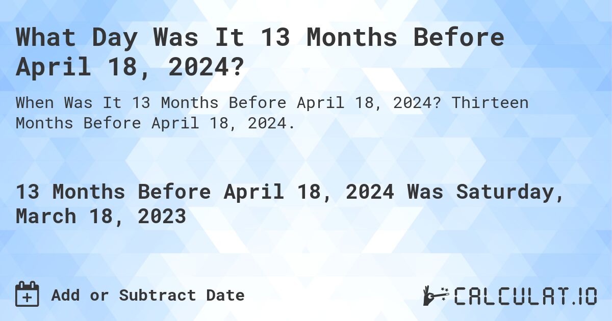 What Day Was It 13 Months Before April 18, 2024?. Thirteen Months Before April 18, 2024.