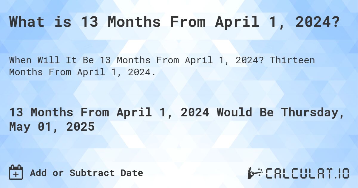 What is 13 Months From April 1, 2024?. Thirteen Months From April 1, 2024.