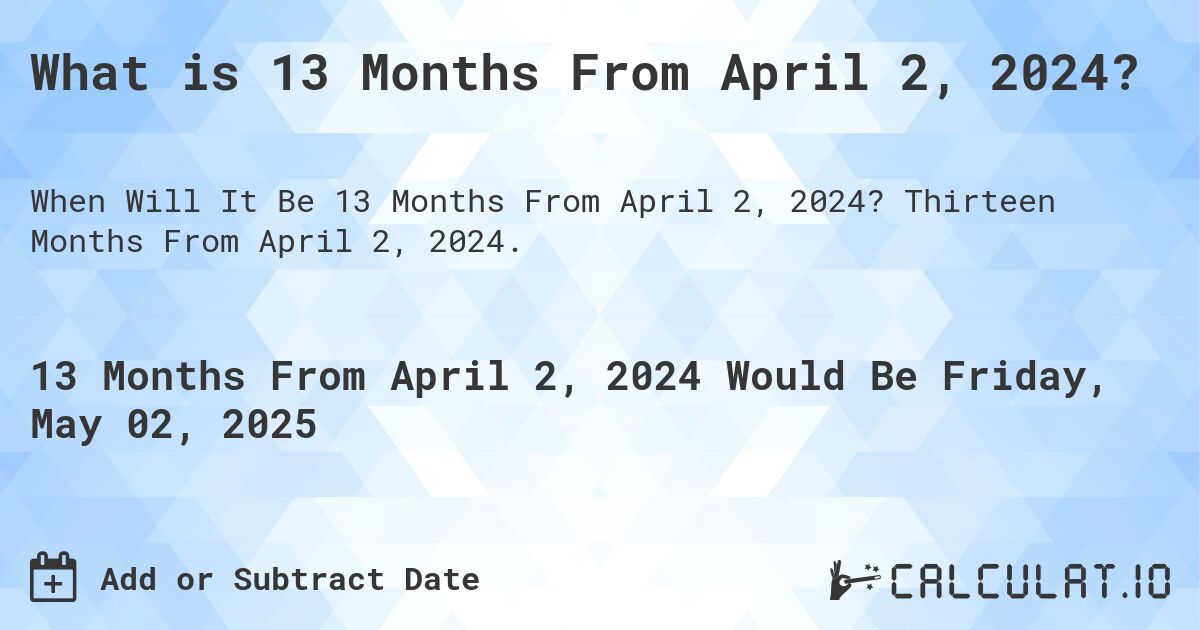 What is 13 Months From April 2, 2024?. Thirteen Months From April 2, 2024.