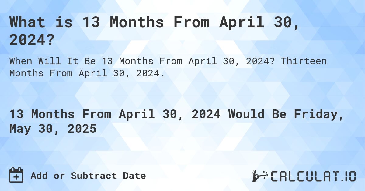 What is 13 Months From April 30, 2024?. Thirteen Months From April 30, 2024.