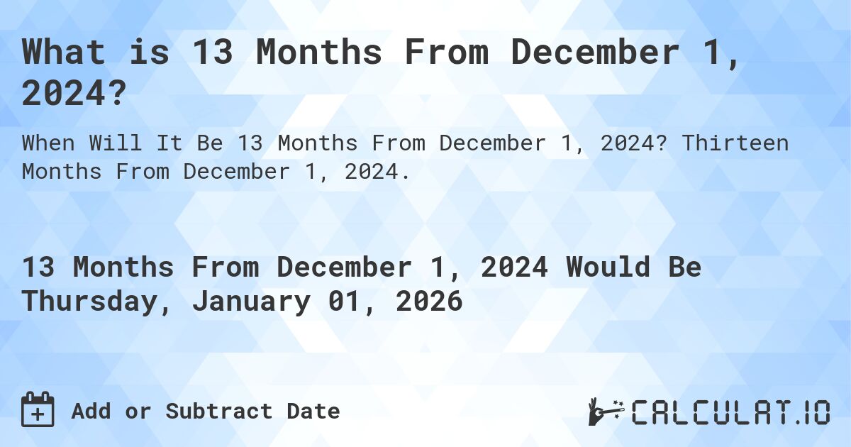 What is 13 Months From December 1, 2024?. Thirteen Months From December 1, 2024.