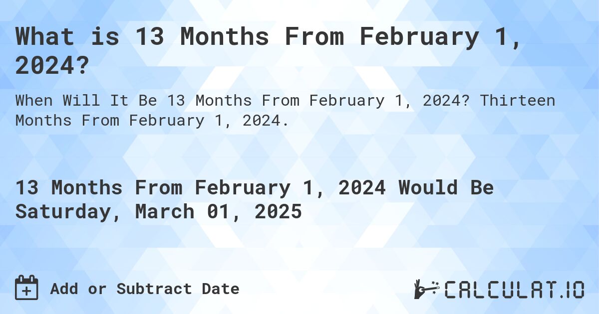 What is 13 Months From February 1, 2024?. Thirteen Months From February 1, 2024.
