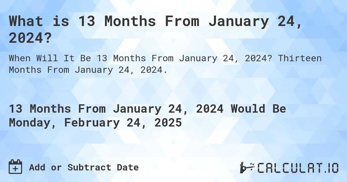 What is 13 Months From January 24, 2024?. Thirteen Months From January 24, 2024.