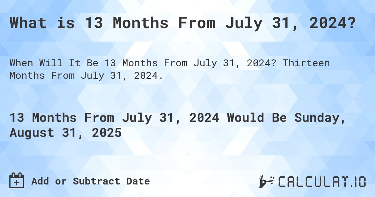 What is 13 Months From July 31, 2024?. Thirteen Months From July 31, 2024.