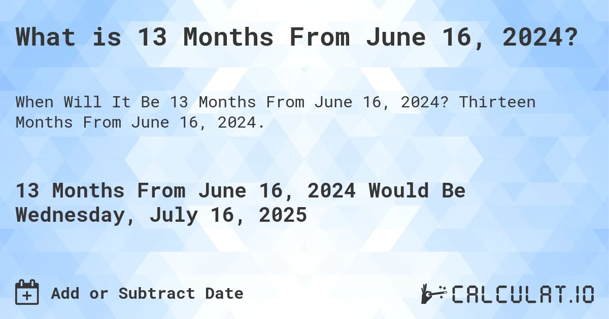 What is 13 Months From June 16, 2024?. Thirteen Months From June 16, 2024.