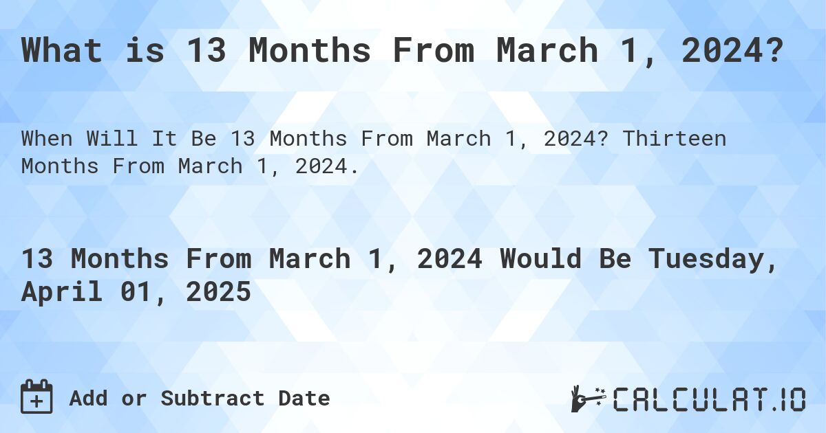 What is 13 Months From March 1, 2024?. Thirteen Months From March 1, 2024.