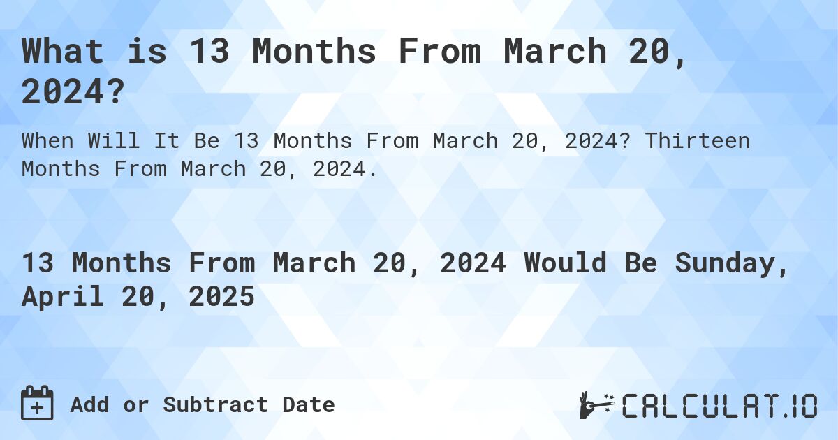 What is 13 Months From March 20, 2024?. Thirteen Months From March 20, 2024.