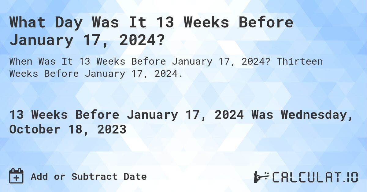 What Day Was It 13 Weeks Before January 17, 2024?. Thirteen Weeks Before January 17, 2024.
