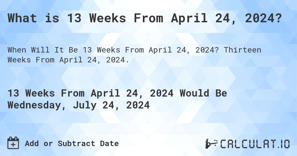 What is 13 Weeks From April 24, 2024?. Thirteen Weeks From April 24, 2024.
