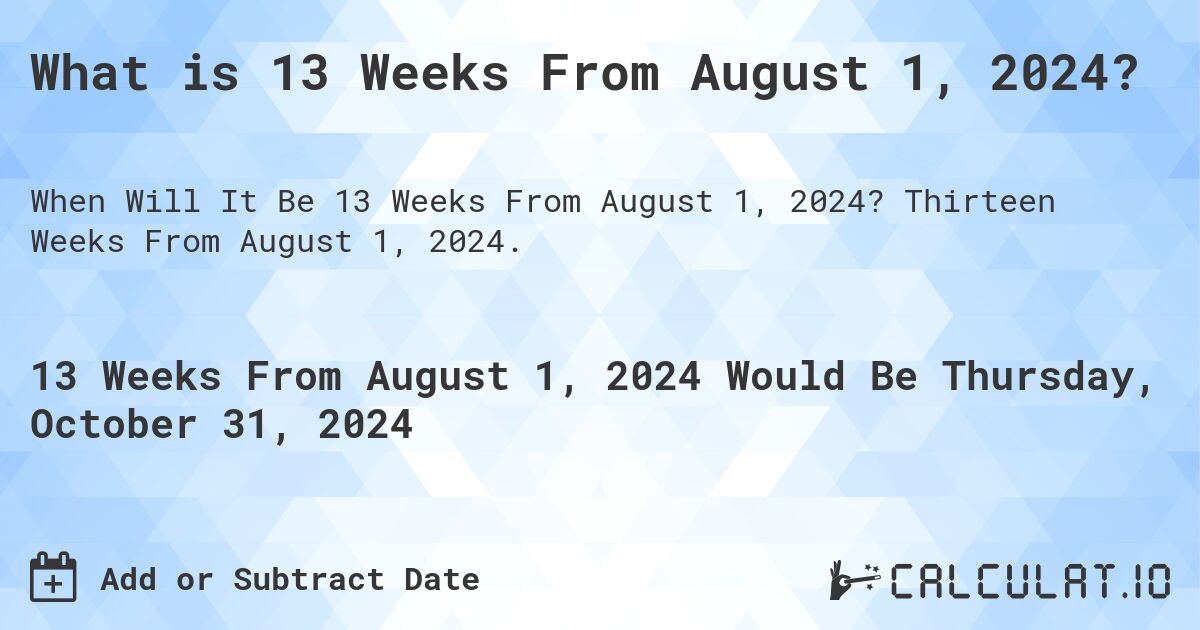 What is 13 Weeks From August 1, 2024?. Thirteen Weeks From August 1, 2024.