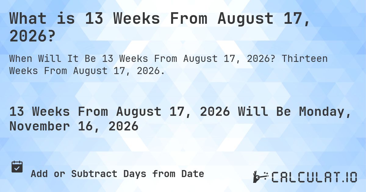 What is 13 Weeks From August 17, 2026?. Thirteen Weeks From August 17, 2026.