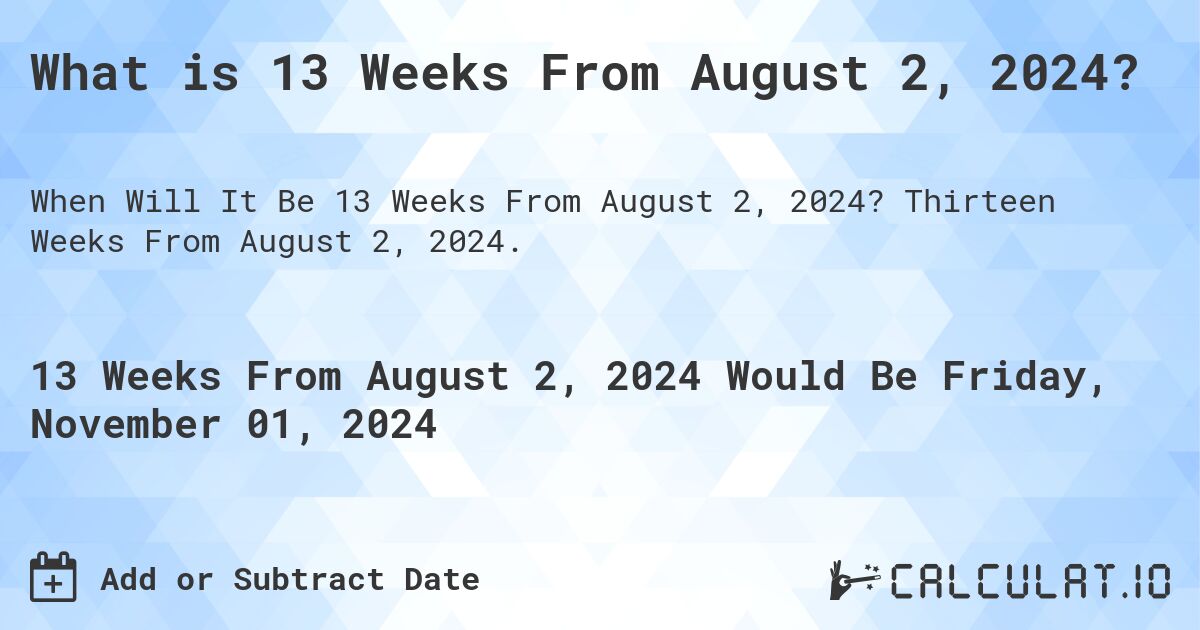 What is 13 Weeks From August 2, 2024?. Thirteen Weeks From August 2, 2024.