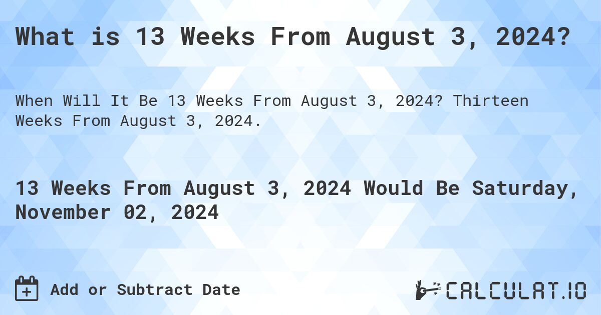 What is 13 Weeks From August 3, 2024?. Thirteen Weeks From August 3, 2024.