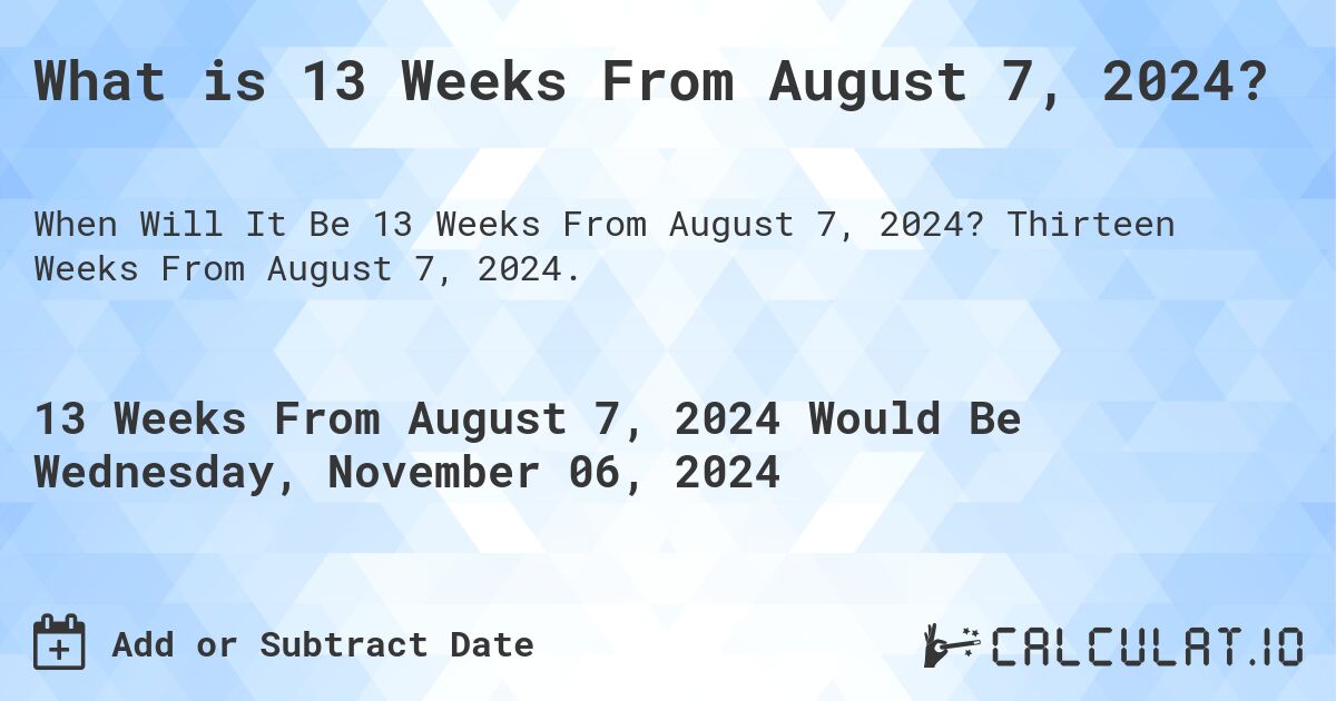 What is 13 Weeks From August 7, 2024?. Thirteen Weeks From August 7, 2024.