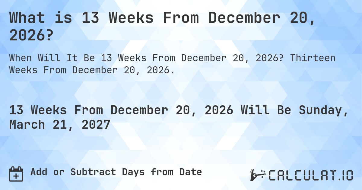 What is 13 Weeks From December 20, 2026?. Thirteen Weeks From December 20, 2026.