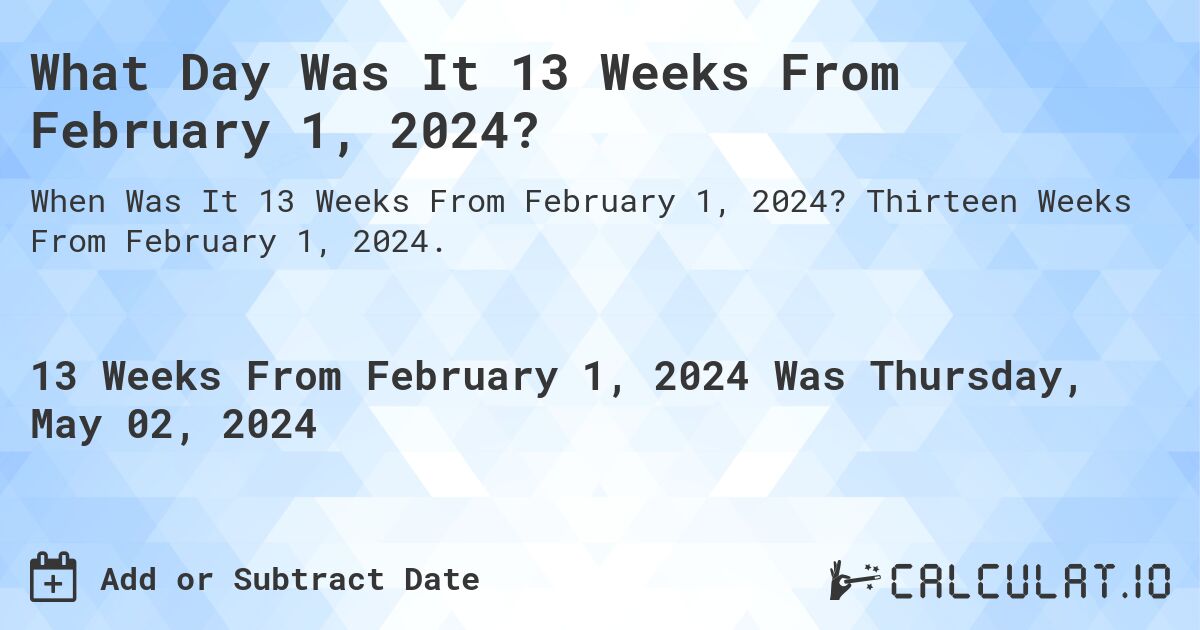 What Day Was It 13 Weeks From February 1, 2024?. Thirteen Weeks From February 1, 2024.
