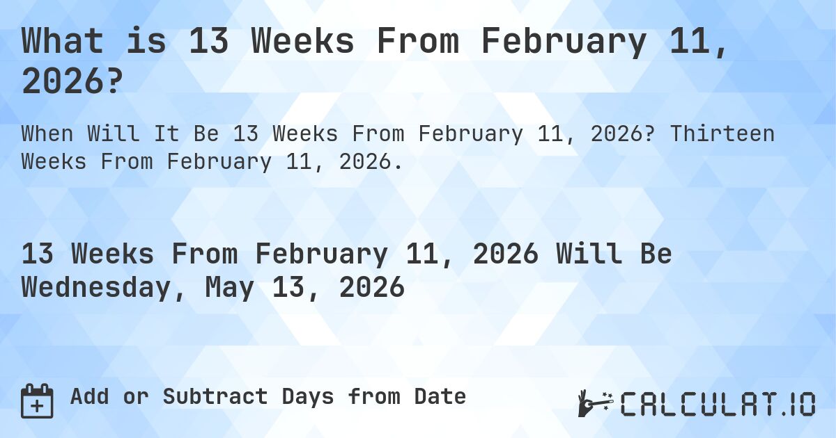What is 13 Weeks From February 11, 2026?. Thirteen Weeks From February 11, 2026.