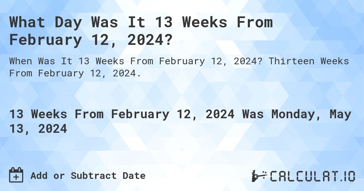What is 13 Weeks From February 12, 2024?. Thirteen Weeks From February 12, 2024.