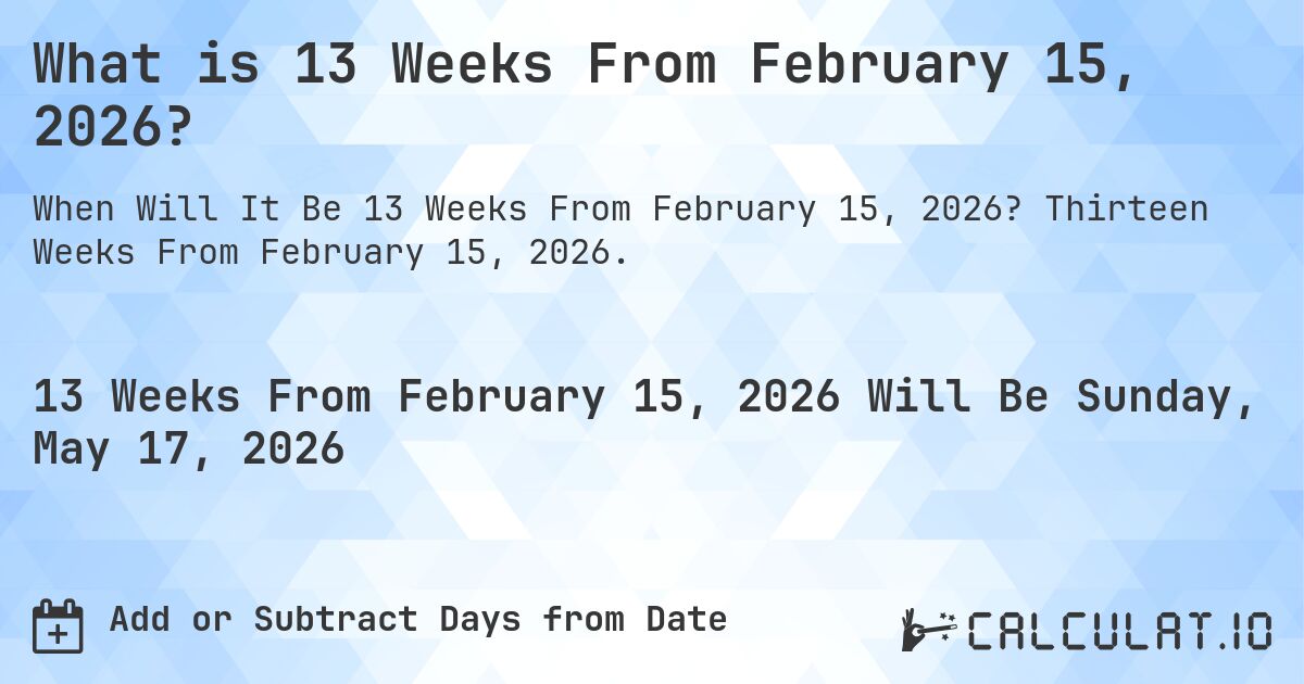 What is 13 Weeks From February 15, 2026?. Thirteen Weeks From February 15, 2026.