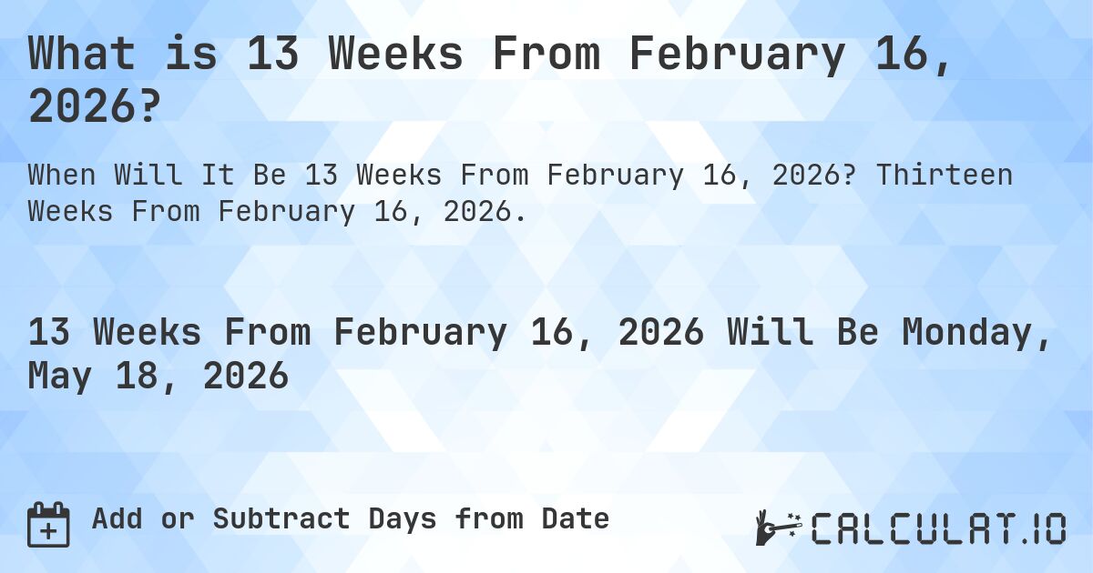 What is 13 Weeks From February 16, 2026?. Thirteen Weeks From February 16, 2026.