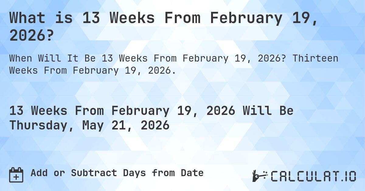 What is 13 Weeks From February 19, 2026?. Thirteen Weeks From February 19, 2026.