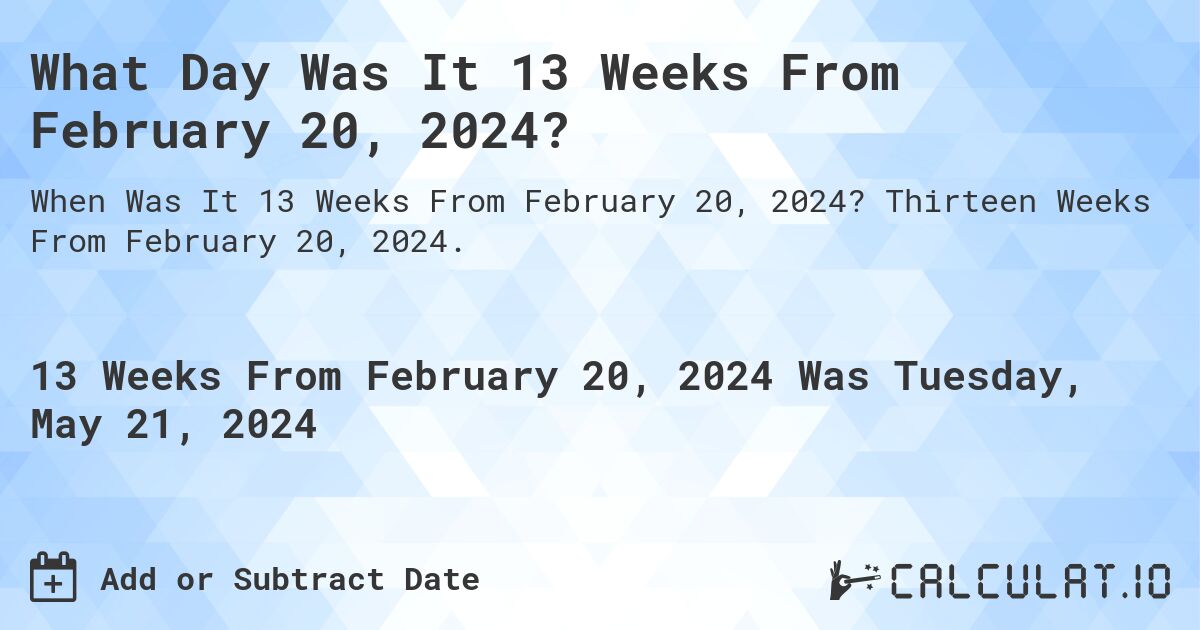 What is 13 Weeks From February 20, 2024?. Thirteen Weeks From February 20, 2024.