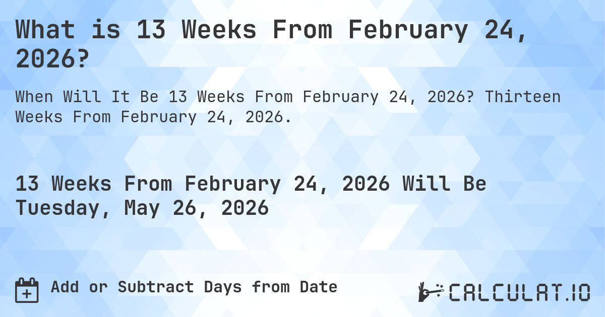 What is 13 Weeks From February 24, 2026?. Thirteen Weeks From February 24, 2026.