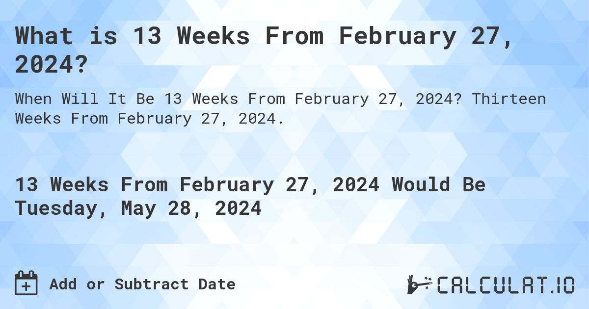 What is 13 Weeks From February 27, 2024?. Thirteen Weeks From February 27, 2024.