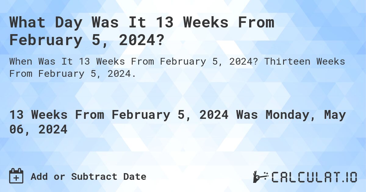 What is 13 Weeks From February 5, 2024?. Thirteen Weeks From February 5, 2024.