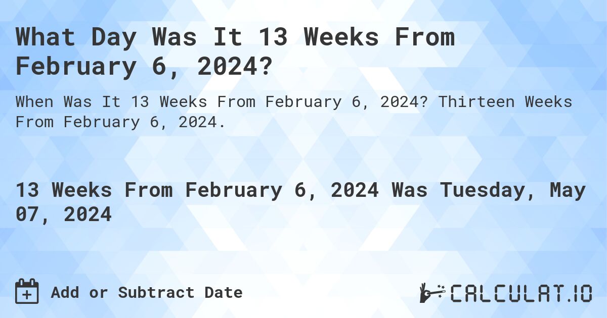 What is 13 Weeks From February 6, 2024?. Thirteen Weeks From February 6, 2024.