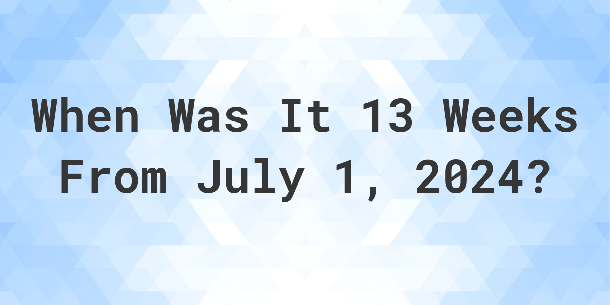 what-is-13-weeks-from-july-1-2024-calculatio