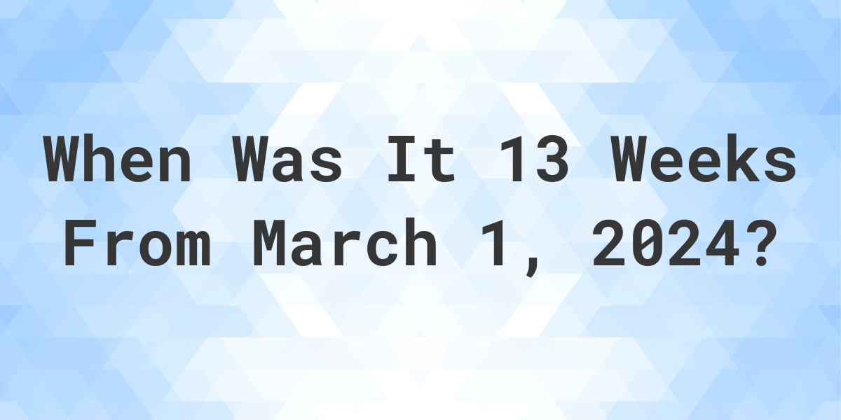 What Day Was It 13 Weeks From March 1 2024 Calculatio