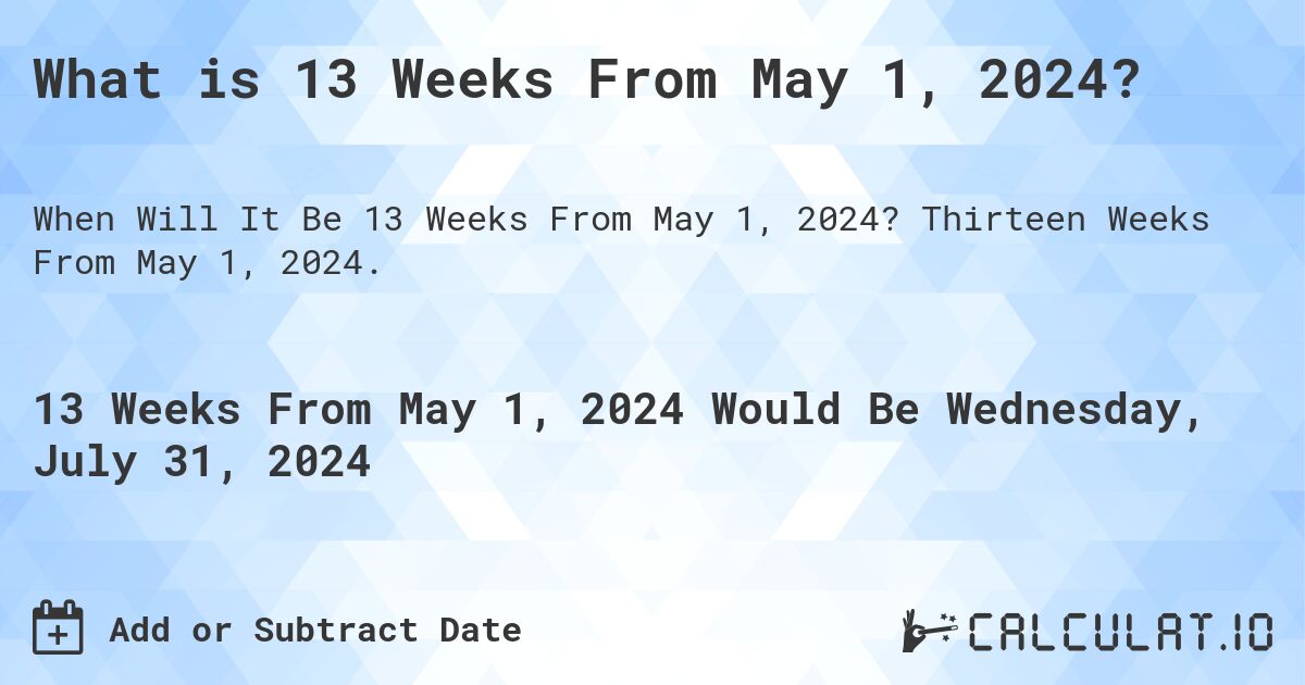 What is 13 Weeks From May 1, 2024?. Thirteen Weeks From May 1, 2024.