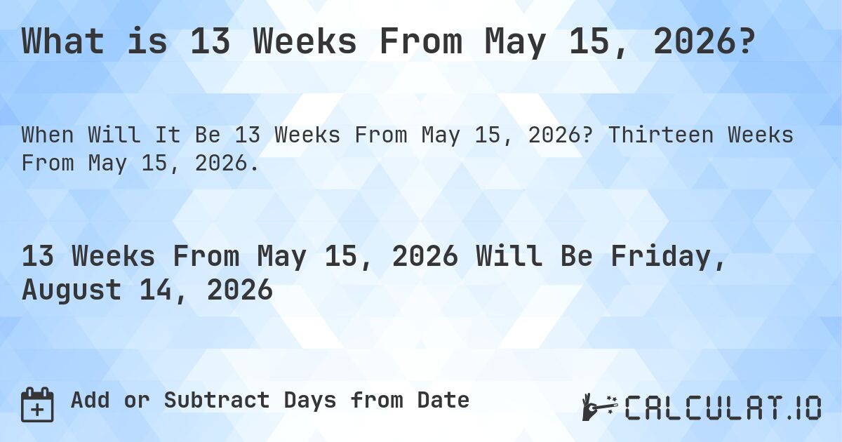 What is 13 Weeks From May 15, 2026?. Thirteen Weeks From May 15, 2026.