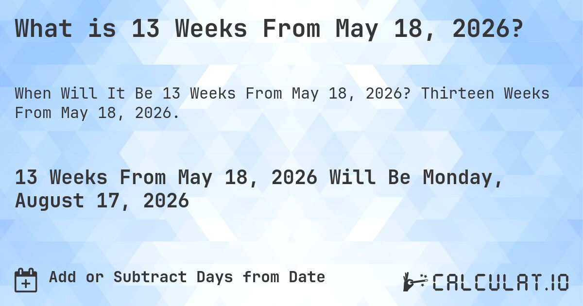 What is 13 Weeks From May 18, 2026?. Thirteen Weeks From May 18, 2026.