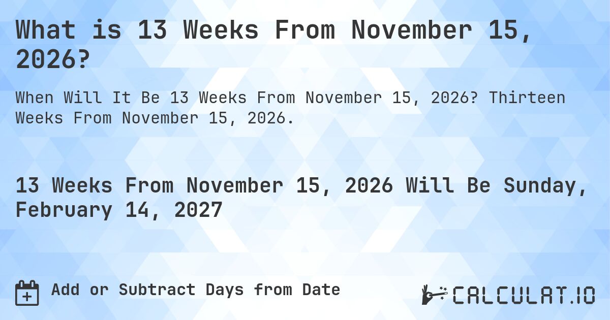 What is 13 Weeks From November 15, 2026?. Thirteen Weeks From November 15, 2026.